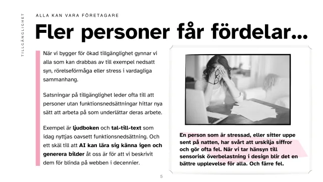 Slide: More people benefit (in Swedish): Building for accessibility helps everyone affected by, for example, poor sight, limited mobility or stress – audiobooks and speech-to-text are used by everyone today. With a photo of a stressed woman at a laptop: someone stressed or up late struggles to tell numbers apart and makes mistakes; designing for sensory overload gives a better experience for all, and fewer errors.