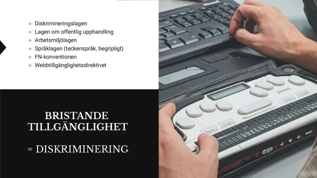 Inaccessibility = discrimination: The text “Bristande tillgänglighet = diskriminering” (Inaccessibility = discrimination) beside a photo of hands on a braille display, and a list of Swedish laws: the Discrimination Act, the Public Procurement Act, the Work Environment Act, the Language Act (sign language, plain language), the UN Convention and the Web Accessibility Directive.