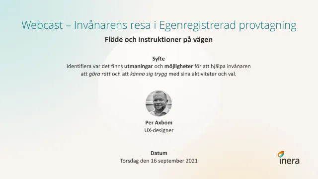 Webcast, 16 September 2021: Title slide: “Webcast – The citizen's journey in self-registered sampling. Flow and instructions along the way. Purpose: identify where there are challenges and opportunities to help citizens do the right thing and feel safe in their activities and choices.” With a round black-and-white photo of Per, UX designer, and the date, Thursday 16 September 2021. Inera logo.