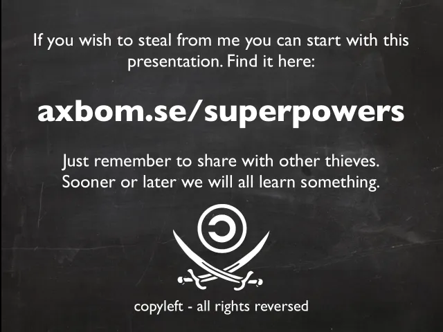 Slide: Steal this presentation: The last slide: “If you wish to steal from me you can start with this presentation. Find it here: axbom.se/superpowers. Just remember to share with other thieves. Sooner or later we will all learn something.” A copyleft symbol: “copyleft – all rights reversed”.