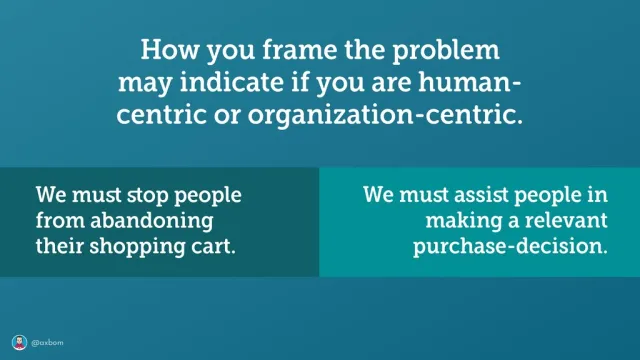 Slide: Framing the problem: “How you frame the problem may indicate if you are human-centric or organization-centric”: “We must stop people from abandoning their shopping cart” versus “We must assist people in making a relevant purchase-decision”.
