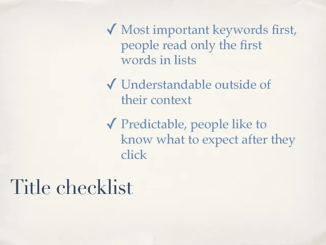 Title checklist: Most important keywords first, because people read only the first words in lists; understandable outside of their context; predictable, because people like to know what to expect after they click.