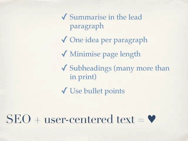 SEO + user-centered text = ♥: Summarize in the lead paragraph, one idea per paragraph, minimize page length, many more subheadings than in print, use bullet points.