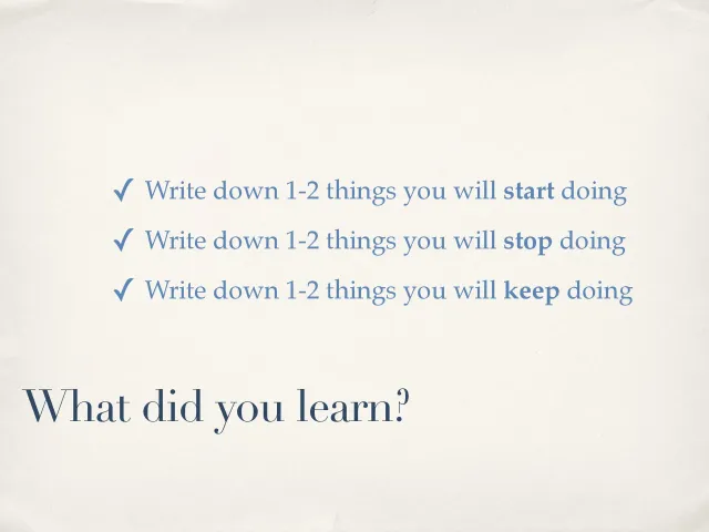 What did you learn?: Write down 1–2 things you will start doing, 1–2 things you will stop doing, and 1–2 things you will keep doing.