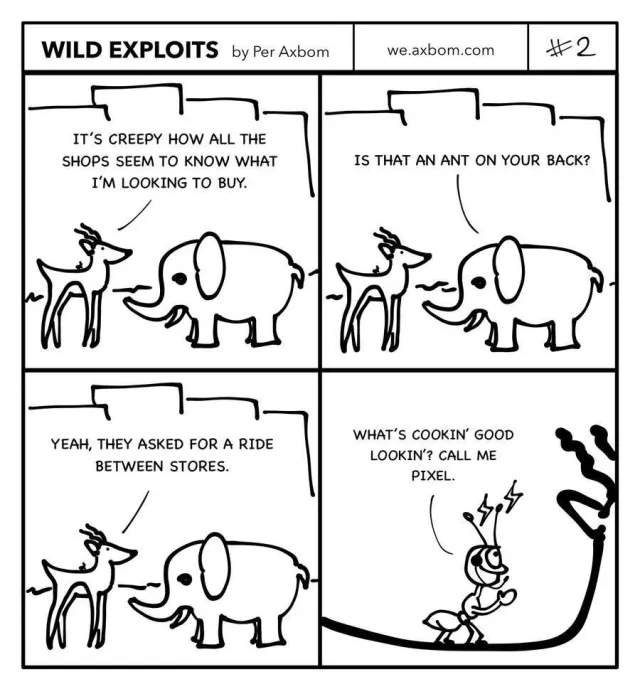 #2 Pixel says hello: Four panels. An impala (African antelope) speaking with an elephant.

Panel 1. Impala: It’s creepy how all the shops seem to know what I’m looking to buy.

Panel 2. Elephant: Is that an ant on your back?

Panel 3. Impala: Yeah, they asked for a ride between stores.

Panel 4. Close-up on the ant. It is wearing a headset and lightning is buzzing around its antennae, as if its communicating. The ant waves and says: What’s cookin’ good lookin’? Call me Pixel.